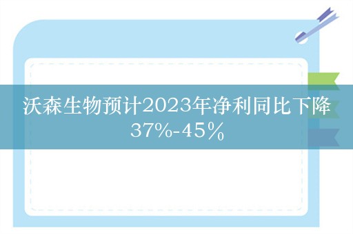 沃森生物预计2023年净利同比下降37%-45％