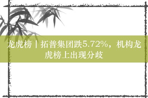 龙虎榜丨拓普集团跌5.72%，机构龙虎榜上出现分歧