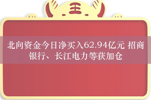 北向资金今日净买入62.94亿元 招商银行、长江电力等获加仓