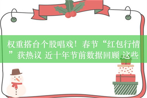 权重搭台个股唱戏！春节“红包行情”获热议 近十年节前数据回顾 这些板块历史战绩佳