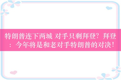 特朗普连下两城 对手只剩拜登？拜登：今年将是和老对手特朗普的对决！