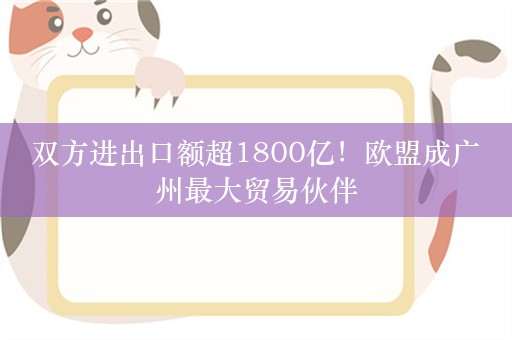 双方进出口额超1800亿！欧盟成广州最大贸易伙伴