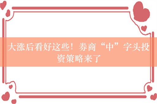 大涨后看好这些！券商“中”字头投资策略来了