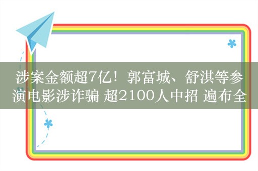 涉案金额超7亿！郭富城、舒淇等参演电影涉诈骗 超2100人中招 遍布全国！