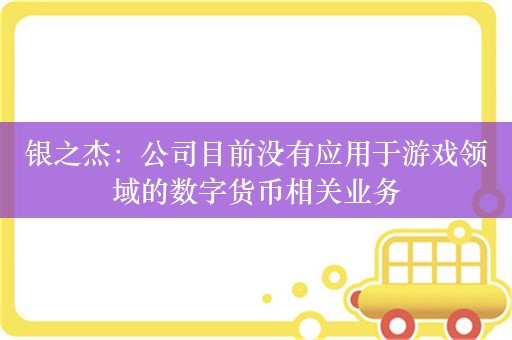 银之杰：公司目前没有应用于游戏领域的数字货币相关业务