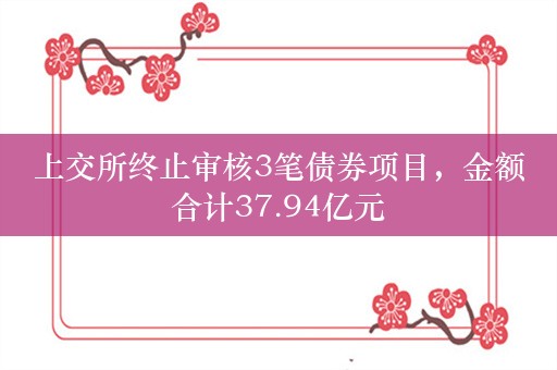 上交所终止审核3笔债券项目，金额合计37.94亿元