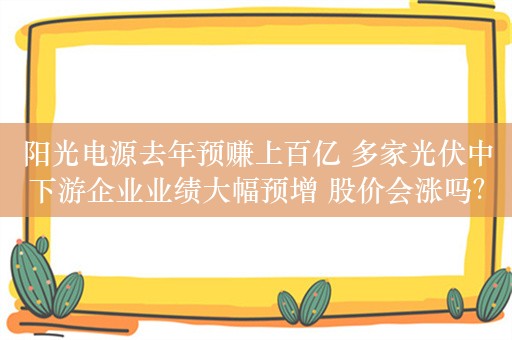 阳光电源去年预赚上百亿 多家光伏中下游企业业绩大幅预增 股价会涨吗？