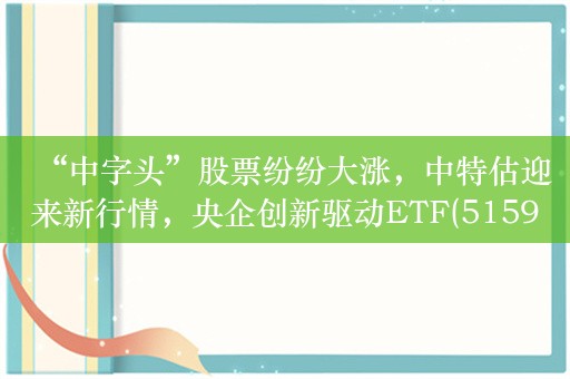 “中字头”股票纷纷大涨，中特估迎来新行情，央企创新驱动ETF(515900)、央企现代能源ETF(561790)大涨