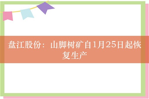 盘江股份：山脚树矿自1月25日起恢复生产