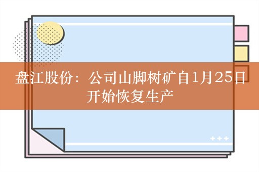 盘江股份：公司山脚树矿自1月25日开始恢复生产