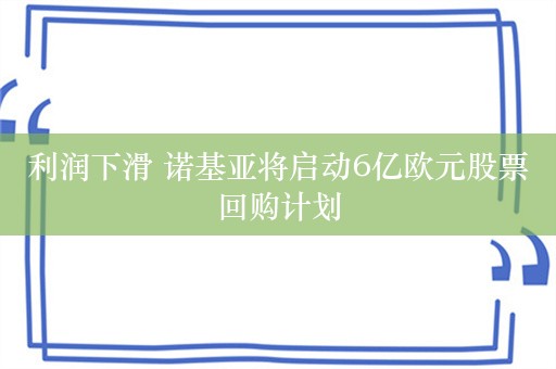 利润下滑 诺基亚将启动6亿欧元股票回购计划