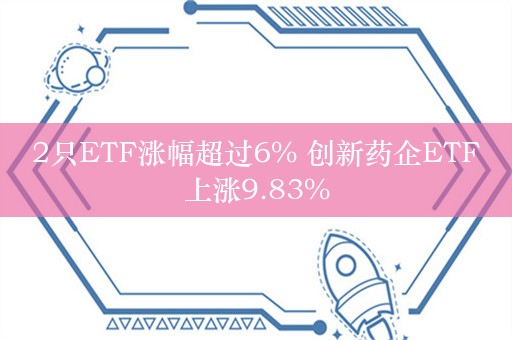 2只ETF涨幅超过6% 创新药企ETF上涨9.83%