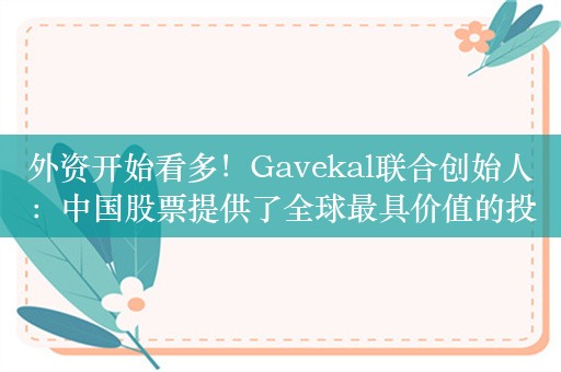 外资开始看多！Gavekal联合创始人：中国股票提供了全球最具价值的投资机会