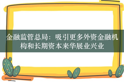 金融监管总局：吸引更多外资金融机构和长期资本来华展业兴业