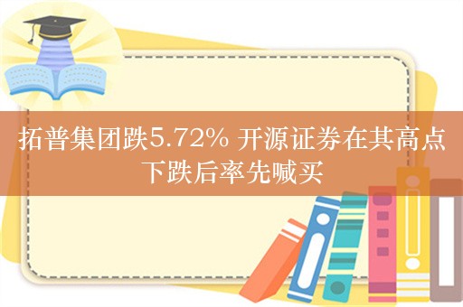 拓普集团跌5.72% 开源证券在其高点下跌后率先喊买