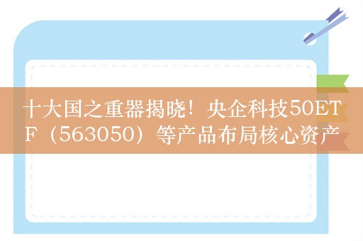 十大国之重器揭晓！央企科技50ETF（563050）等产品布局核心资产