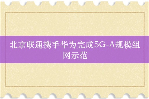 北京联通携手华为完成5G-A规模组网示范