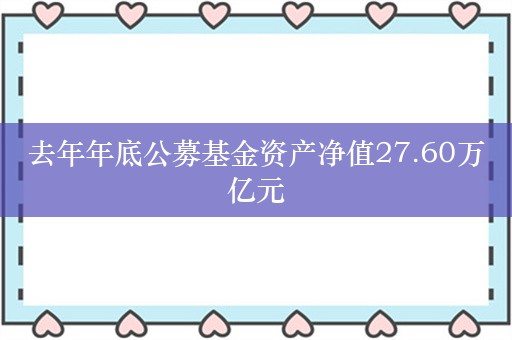 去年年底公募基金资产净值27.60万亿元