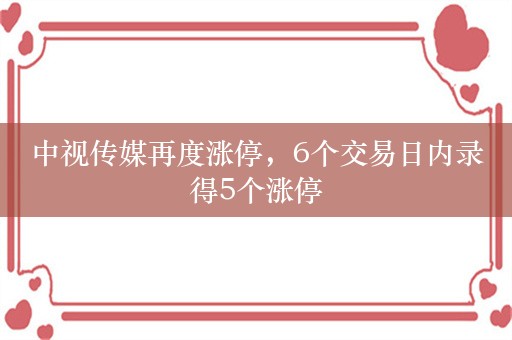 中视传媒再度涨停，6个交易日内录得5个涨停