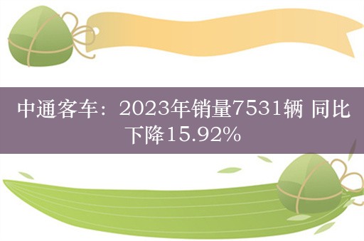 中通客车：2023年销量7531辆 同比下降15.92%