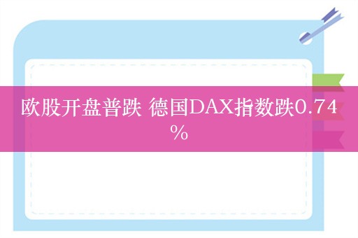 欧股开盘普跌 德国DAX指数跌0.74%