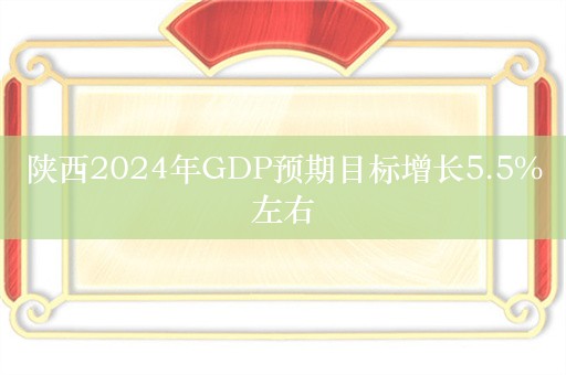 陕西2024年GDP预期目标增长5.5%左右