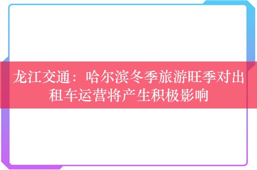 龙江交通：哈尔滨冬季旅游旺季对出租车运营将产生积极影响