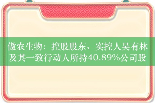 傲农生物：控股股东、实控人吴有林及其一致行动人所持40.89%公司股份被司法冻结和司法标记