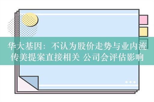 华大基因：不认为股价走势与业内流传美提案直接相关 公司会评估影响