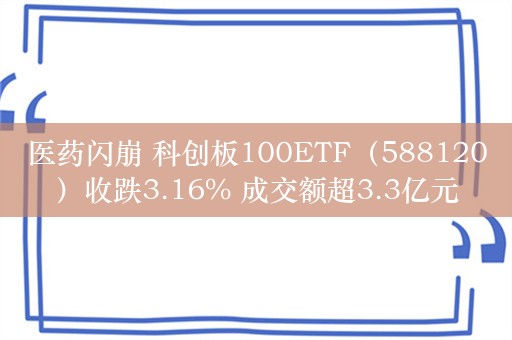 医药闪崩 科创板100ETF（588120）收跌3.16% 成交额超3.3亿元