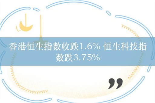 香港恒生指数收跌1.6% 恒生科技指数跌3.75%