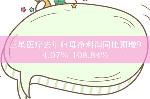 三星医疗去年归母净利润同比预增94.07%-108.84%