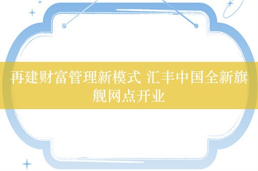 再建财富管理新模式 汇丰中国全新旗舰网点开业