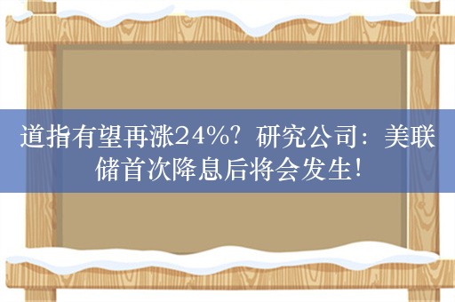 道指有望再涨24%？研究公司：美联储首次降息后将会发生！