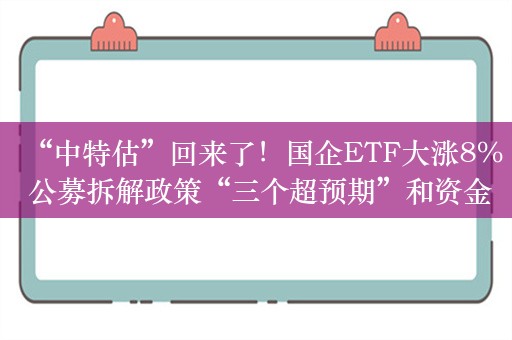 “中特估”回来了！国企ETF大涨8% 公募拆解政策“三个超预期”和资金两大迹象