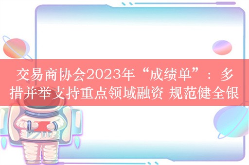 交易商协会2023年“成绩单”：多措并举支持重点领域融资 规范健全银行间市场发行交易