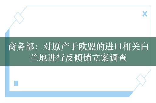 商务部：对原产于欧盟的进口相关白兰地进行反倾销立案调查