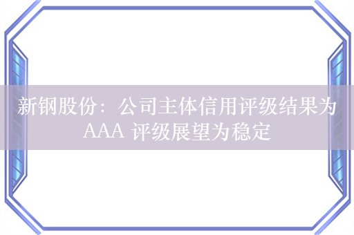 新钢股份：公司主体信用评级结果为AAA 评级展望为稳定