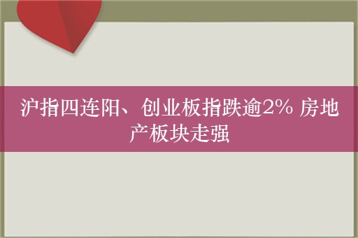 沪指四连阳、创业板指跌逾2% 房地产板块走强