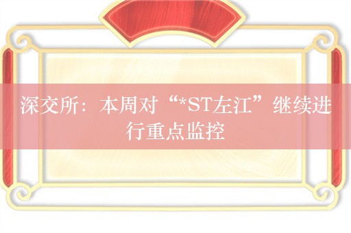 深交所：本周对“*ST左江”继续进行重点监控