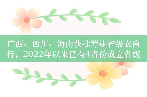 广西、四川、海南获批筹建省级农商行，2022年以来已有4省份成立省级农商行