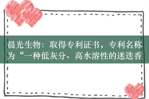 晨光生物：取得专利证书，专利名称为“一种低灰分、高水溶性的迷迭香提取物及其制备方法”等