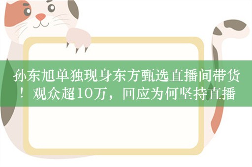 孙东旭单独现身东方甄选直播间带货！观众超10万，回应为何坚持直播