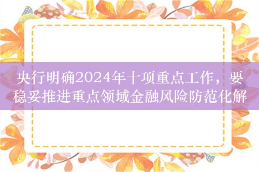 央行明确2024年十项重点工作，要稳妥推进重点领域金融风险防范化解