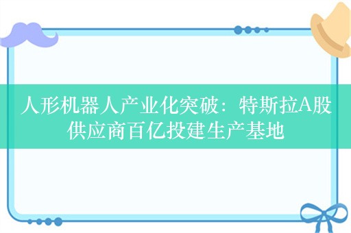 人形机器人产业化突破：特斯拉A股供应商百亿投建生产基地