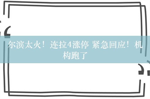 尔滨太火！连拉4涨停 紧急回应！机构跑了