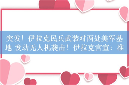 突发！伊拉克民兵武装对两处美军基地 发动无人机袭击！伊拉克官宣：准备结束美军存在