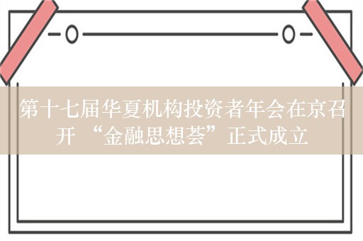 第十七届华夏机构投资者年会在京召开 “金融思想荟”正式成立