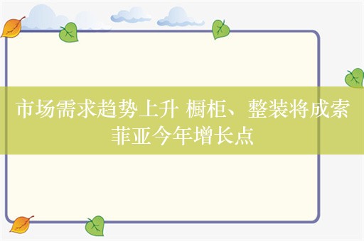 市场需求趋势上升 橱柜、整装将成索菲亚今年增长点