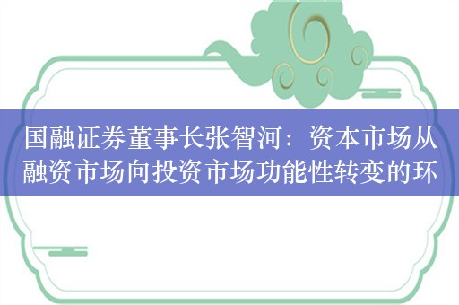 国融证券董事长张智河：资本市场从融资市场向投资市场功能性转变的环境条件正逐步成熟